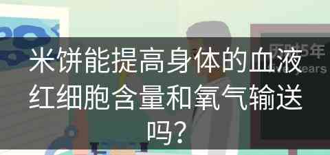 米饼能提高身体的血液红细胞含量和氧气输送吗？